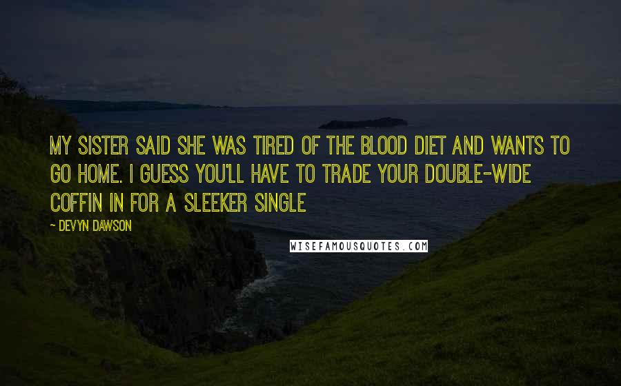 Devyn Dawson Quotes: My sister said she was tired of the blood diet and wants to go home. I guess you'll have to trade your double-wide coffin in for a sleeker single