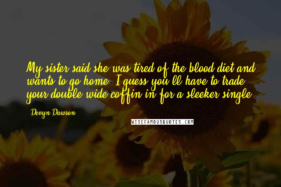 Devyn Dawson Quotes: My sister said she was tired of the blood diet and wants to go home. I guess you'll have to trade your double-wide coffin in for a sleeker single