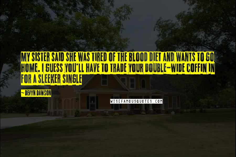 Devyn Dawson Quotes: My sister said she was tired of the blood diet and wants to go home. I guess you'll have to trade your double-wide coffin in for a sleeker single