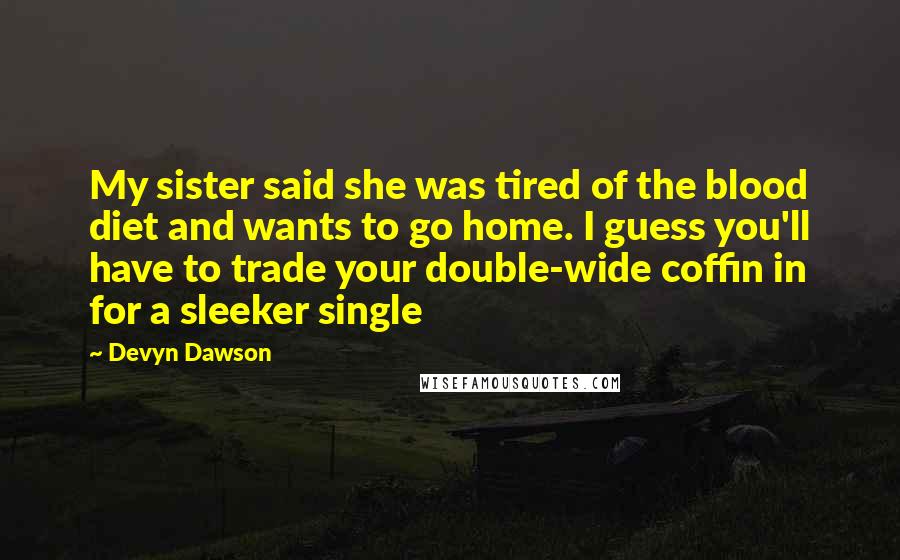 Devyn Dawson Quotes: My sister said she was tired of the blood diet and wants to go home. I guess you'll have to trade your double-wide coffin in for a sleeker single