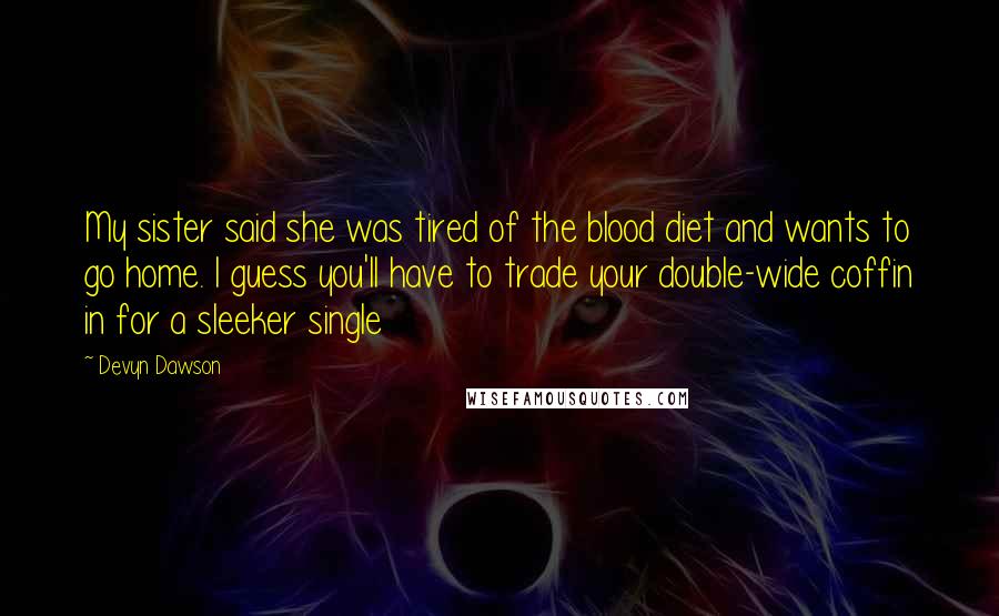 Devyn Dawson Quotes: My sister said she was tired of the blood diet and wants to go home. I guess you'll have to trade your double-wide coffin in for a sleeker single