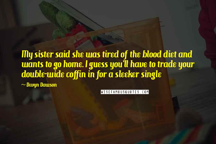 Devyn Dawson Quotes: My sister said she was tired of the blood diet and wants to go home. I guess you'll have to trade your double-wide coffin in for a sleeker single