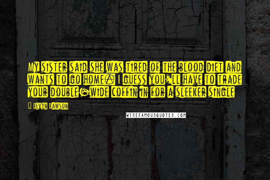 Devyn Dawson Quotes: My sister said she was tired of the blood diet and wants to go home. I guess you'll have to trade your double-wide coffin in for a sleeker single