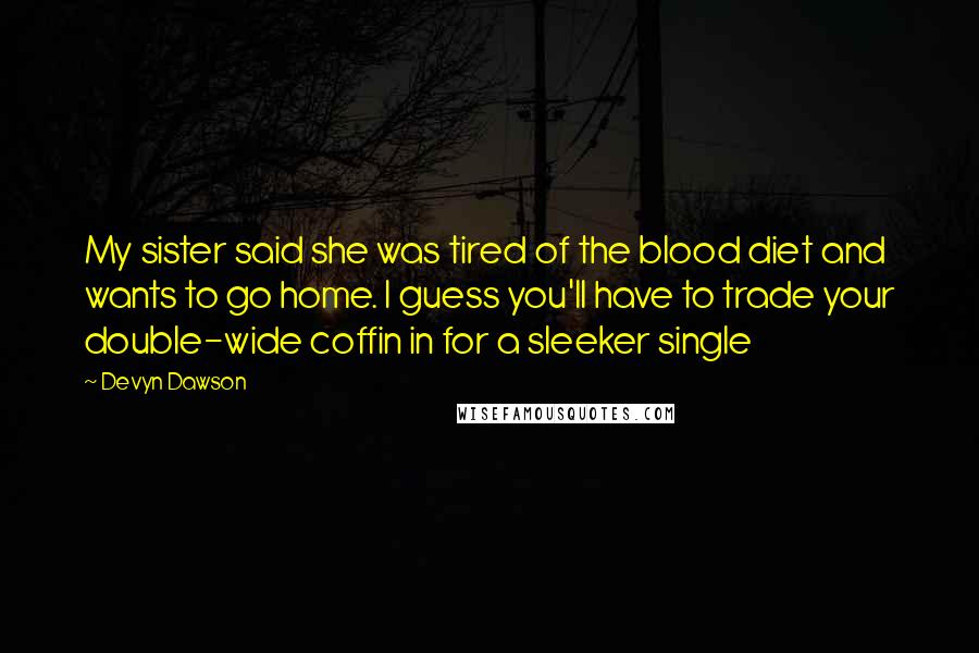 Devyn Dawson Quotes: My sister said she was tired of the blood diet and wants to go home. I guess you'll have to trade your double-wide coffin in for a sleeker single