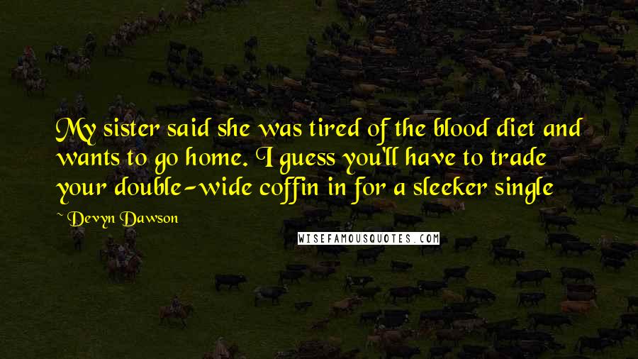 Devyn Dawson Quotes: My sister said she was tired of the blood diet and wants to go home. I guess you'll have to trade your double-wide coffin in for a sleeker single