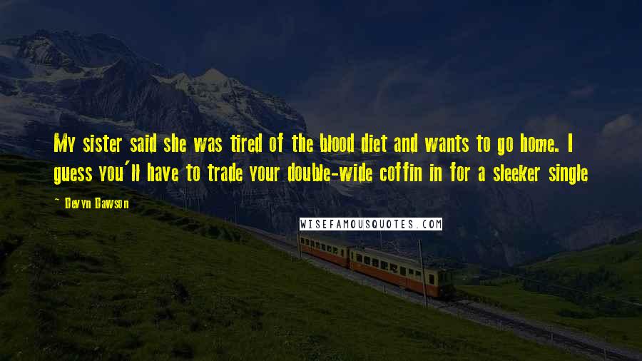 Devyn Dawson Quotes: My sister said she was tired of the blood diet and wants to go home. I guess you'll have to trade your double-wide coffin in for a sleeker single