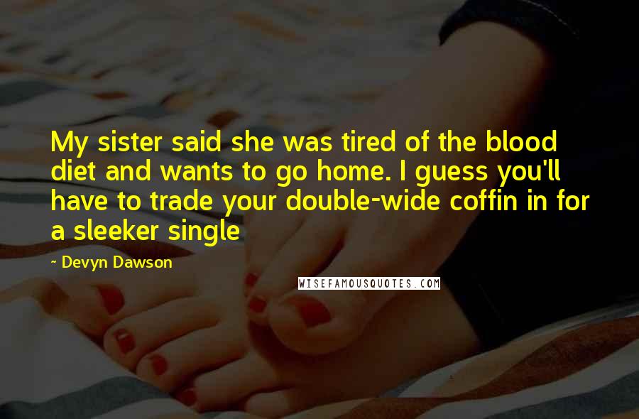 Devyn Dawson Quotes: My sister said she was tired of the blood diet and wants to go home. I guess you'll have to trade your double-wide coffin in for a sleeker single