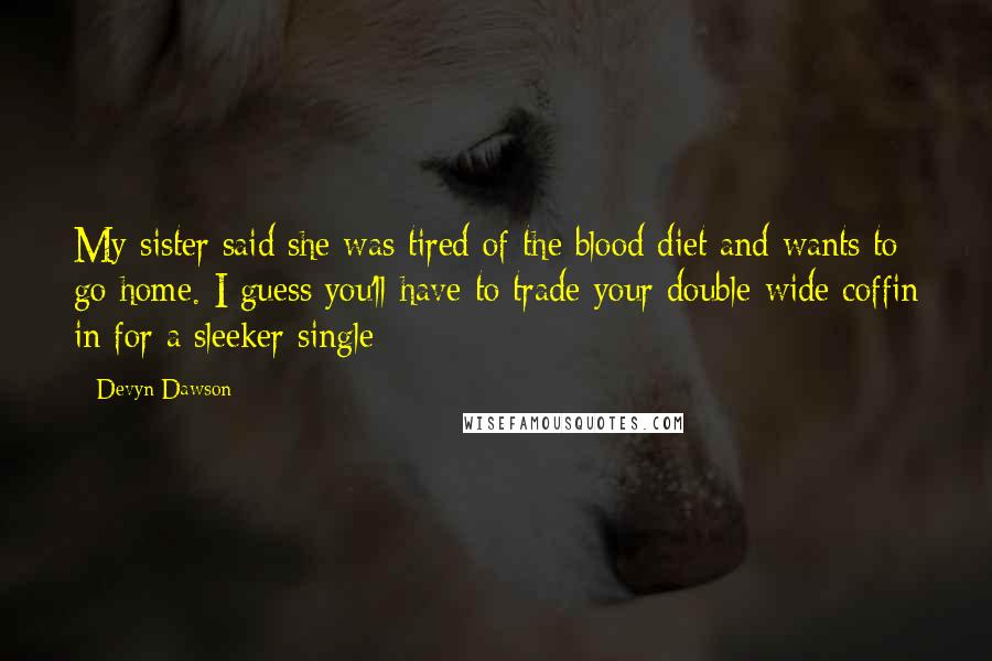 Devyn Dawson Quotes: My sister said she was tired of the blood diet and wants to go home. I guess you'll have to trade your double-wide coffin in for a sleeker single