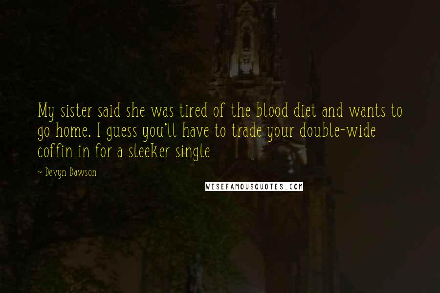 Devyn Dawson Quotes: My sister said she was tired of the blood diet and wants to go home. I guess you'll have to trade your double-wide coffin in for a sleeker single