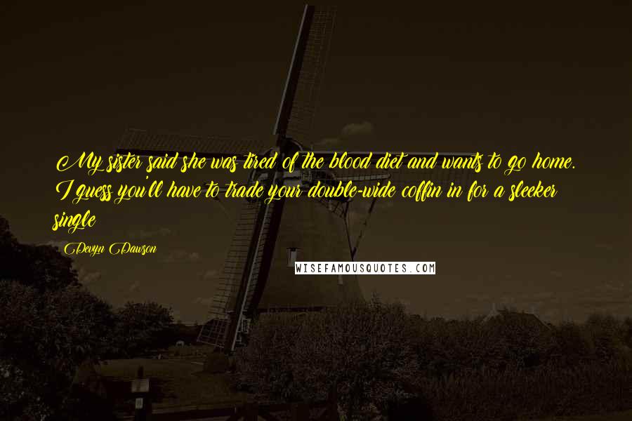 Devyn Dawson Quotes: My sister said she was tired of the blood diet and wants to go home. I guess you'll have to trade your double-wide coffin in for a sleeker single