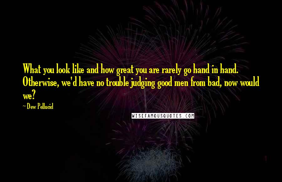 Dew Pellucid Quotes: What you look like and how great you are rarely go hand in hand. Otherwise, we'd have no trouble judging good men from bad, now would we?