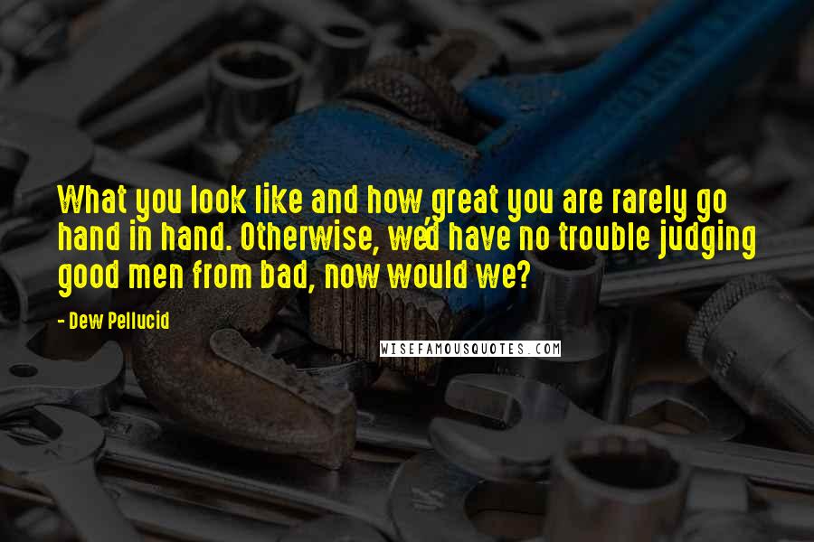 Dew Pellucid Quotes: What you look like and how great you are rarely go hand in hand. Otherwise, we'd have no trouble judging good men from bad, now would we?