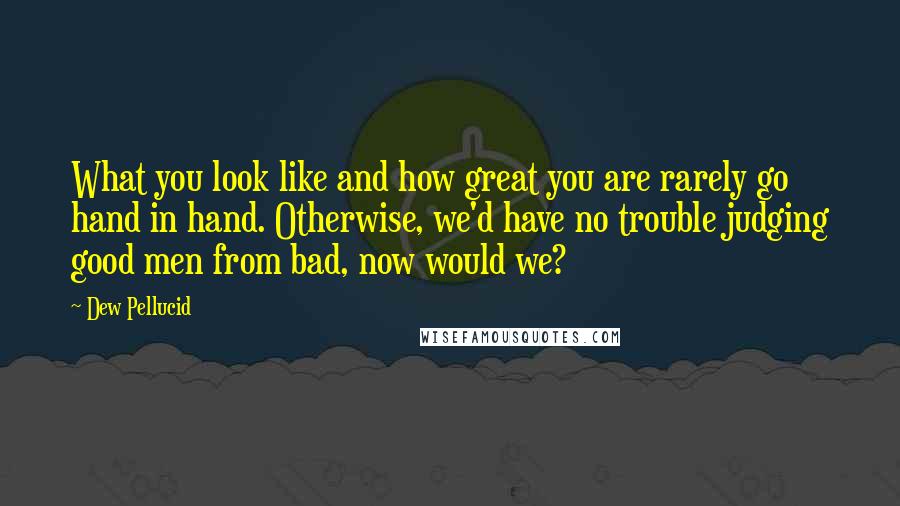 Dew Pellucid Quotes: What you look like and how great you are rarely go hand in hand. Otherwise, we'd have no trouble judging good men from bad, now would we?