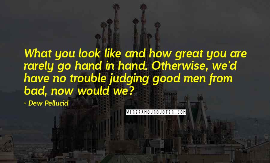 Dew Pellucid Quotes: What you look like and how great you are rarely go hand in hand. Otherwise, we'd have no trouble judging good men from bad, now would we?
