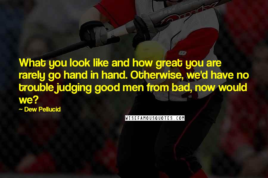 Dew Pellucid Quotes: What you look like and how great you are rarely go hand in hand. Otherwise, we'd have no trouble judging good men from bad, now would we?