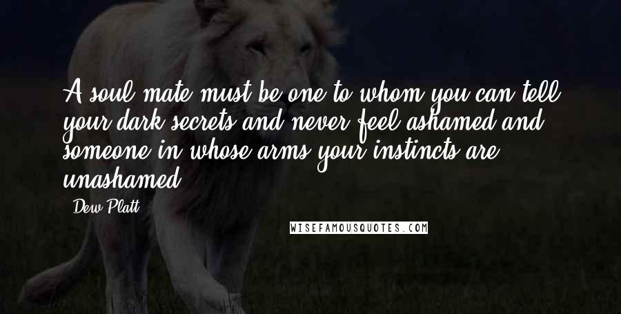 Dew Platt Quotes: A soul mate must be one to whom you can tell your dark secrets and never feel ashamed and someone in whose arms your instincts are unashamed.