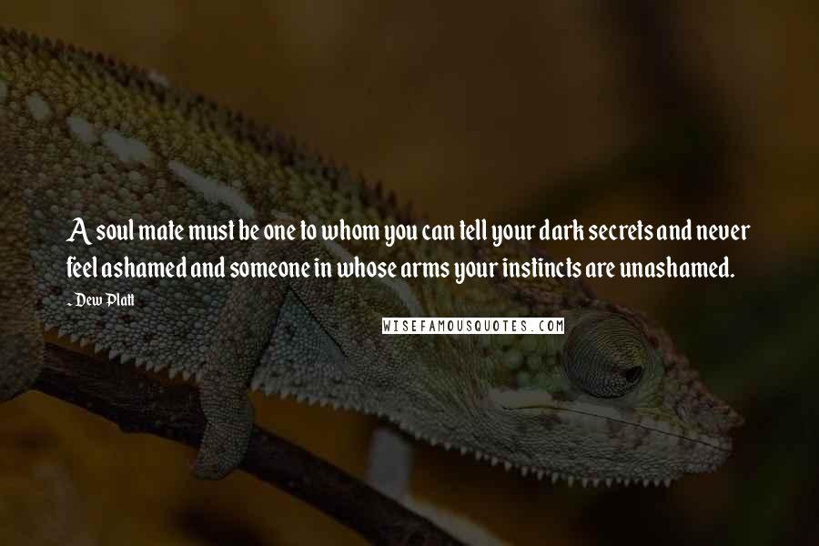 Dew Platt Quotes: A soul mate must be one to whom you can tell your dark secrets and never feel ashamed and someone in whose arms your instincts are unashamed.