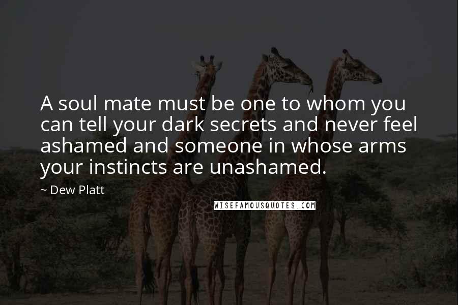 Dew Platt Quotes: A soul mate must be one to whom you can tell your dark secrets and never feel ashamed and someone in whose arms your instincts are unashamed.