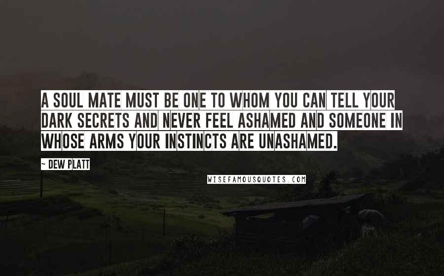 Dew Platt Quotes: A soul mate must be one to whom you can tell your dark secrets and never feel ashamed and someone in whose arms your instincts are unashamed.