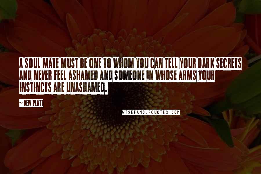 Dew Platt Quotes: A soul mate must be one to whom you can tell your dark secrets and never feel ashamed and someone in whose arms your instincts are unashamed.