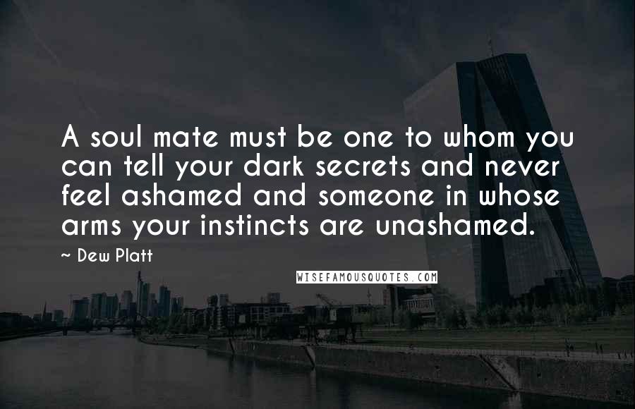 Dew Platt Quotes: A soul mate must be one to whom you can tell your dark secrets and never feel ashamed and someone in whose arms your instincts are unashamed.