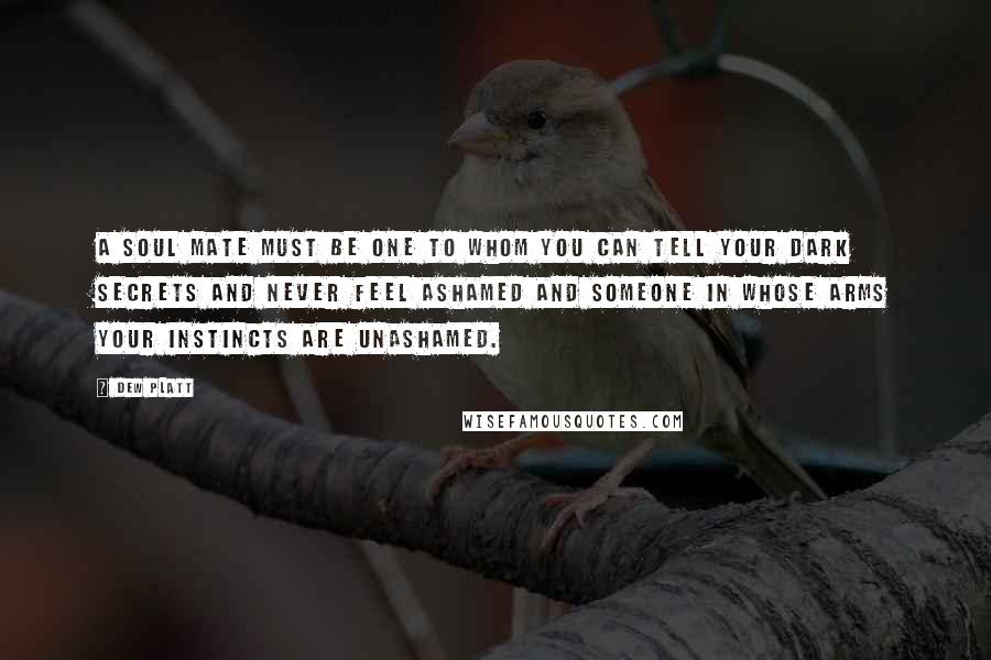 Dew Platt Quotes: A soul mate must be one to whom you can tell your dark secrets and never feel ashamed and someone in whose arms your instincts are unashamed.