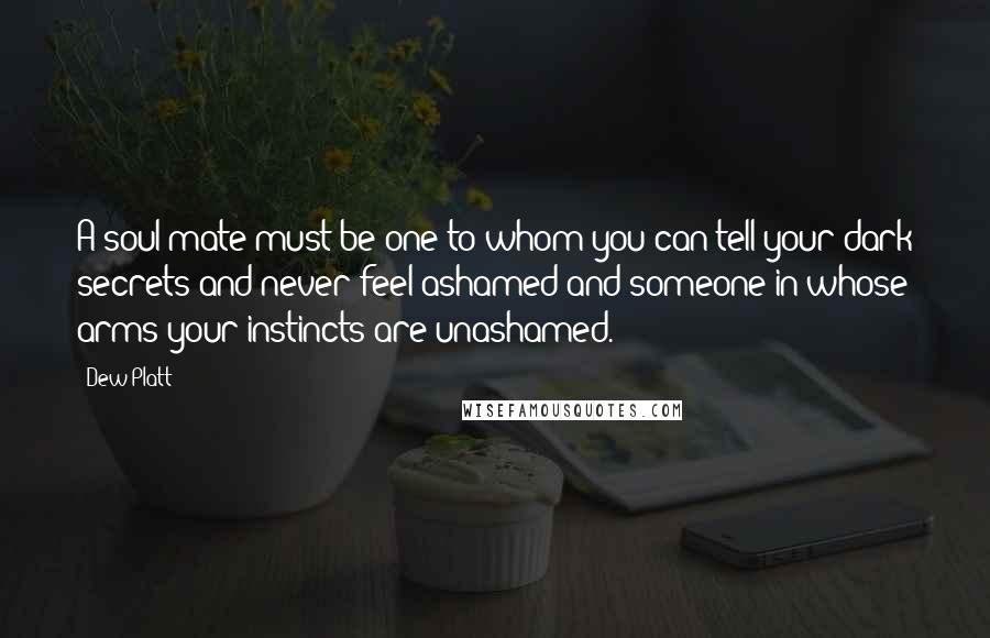 Dew Platt Quotes: A soul mate must be one to whom you can tell your dark secrets and never feel ashamed and someone in whose arms your instincts are unashamed.