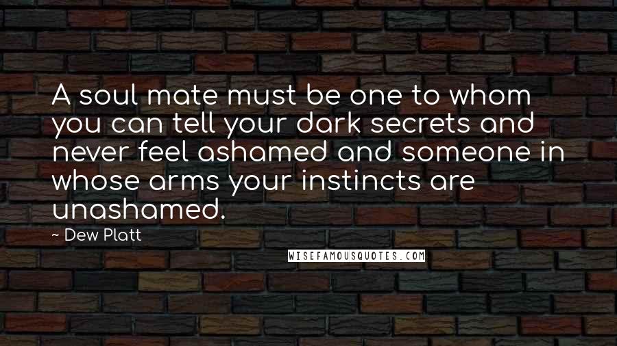 Dew Platt Quotes: A soul mate must be one to whom you can tell your dark secrets and never feel ashamed and someone in whose arms your instincts are unashamed.