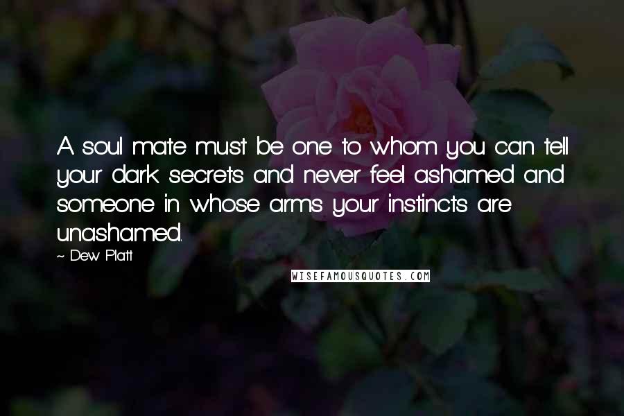 Dew Platt Quotes: A soul mate must be one to whom you can tell your dark secrets and never feel ashamed and someone in whose arms your instincts are unashamed.