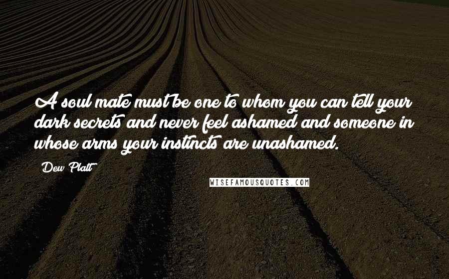 Dew Platt Quotes: A soul mate must be one to whom you can tell your dark secrets and never feel ashamed and someone in whose arms your instincts are unashamed.