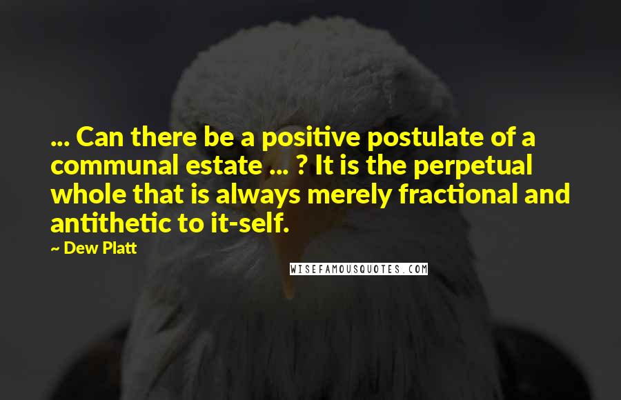 Dew Platt Quotes: ... Can there be a positive postulate of a communal estate ... ? It is the perpetual whole that is always merely fractional and antithetic to it-self.