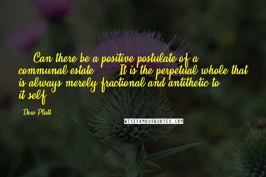 Dew Platt Quotes: ... Can there be a positive postulate of a communal estate ... ? It is the perpetual whole that is always merely fractional and antithetic to it-self.