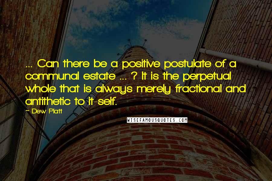 Dew Platt Quotes: ... Can there be a positive postulate of a communal estate ... ? It is the perpetual whole that is always merely fractional and antithetic to it-self.
