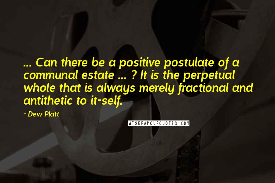 Dew Platt Quotes: ... Can there be a positive postulate of a communal estate ... ? It is the perpetual whole that is always merely fractional and antithetic to it-self.