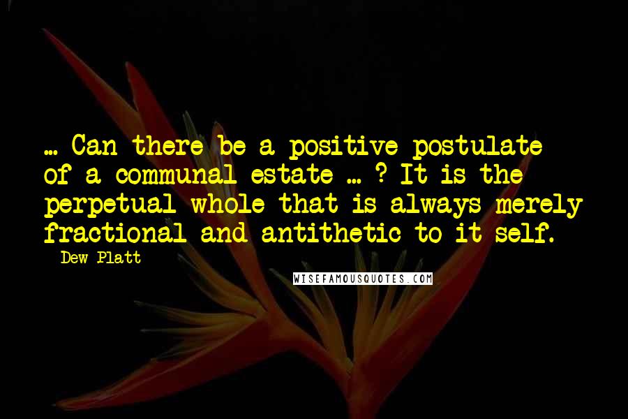 Dew Platt Quotes: ... Can there be a positive postulate of a communal estate ... ? It is the perpetual whole that is always merely fractional and antithetic to it-self.