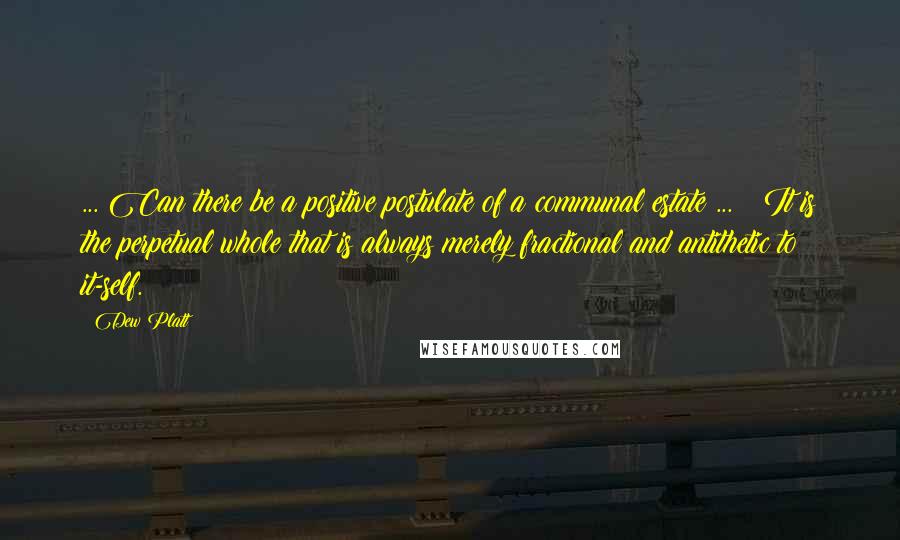 Dew Platt Quotes: ... Can there be a positive postulate of a communal estate ... ? It is the perpetual whole that is always merely fractional and antithetic to it-self.