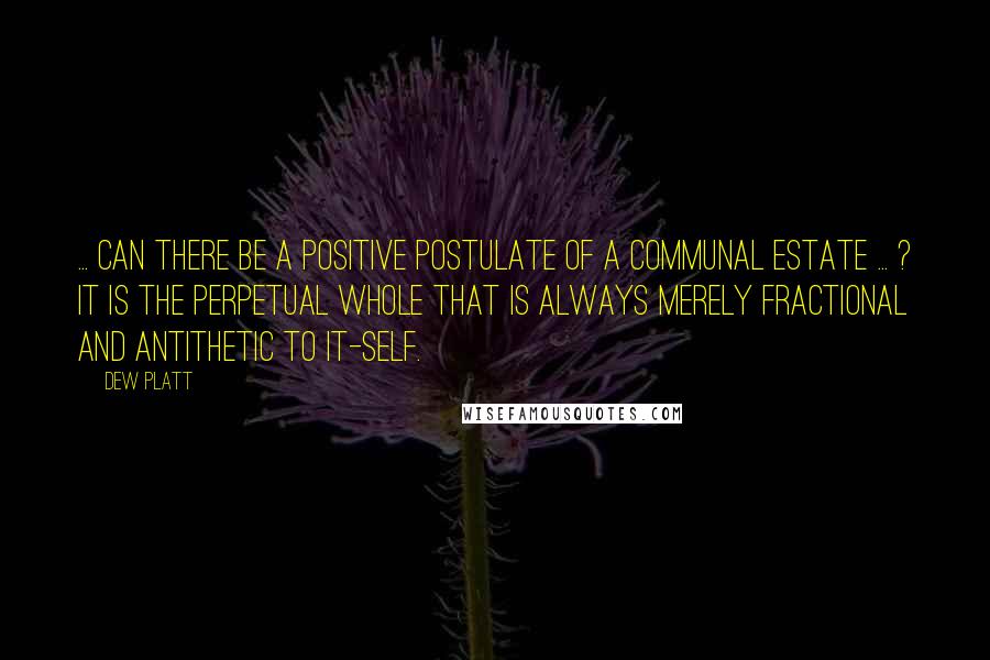 Dew Platt Quotes: ... Can there be a positive postulate of a communal estate ... ? It is the perpetual whole that is always merely fractional and antithetic to it-self.