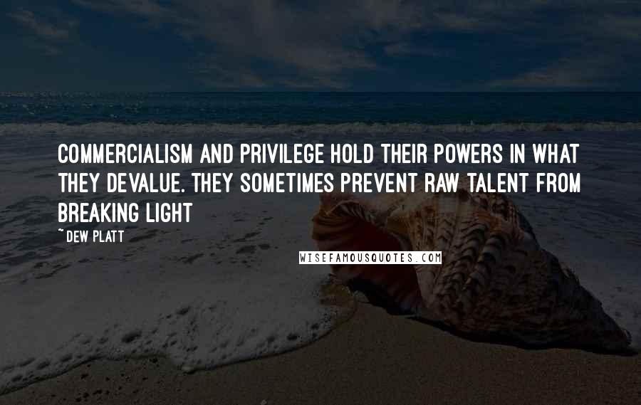 Dew Platt Quotes: Commercialism and Privilege hold their powers in what they devalue. They sometimes prevent raw talent from breaking light