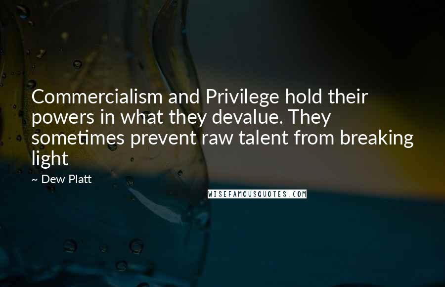 Dew Platt Quotes: Commercialism and Privilege hold their powers in what they devalue. They sometimes prevent raw talent from breaking light