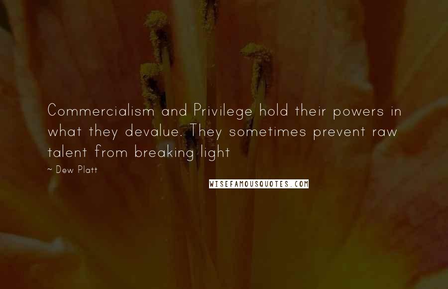 Dew Platt Quotes: Commercialism and Privilege hold their powers in what they devalue. They sometimes prevent raw talent from breaking light