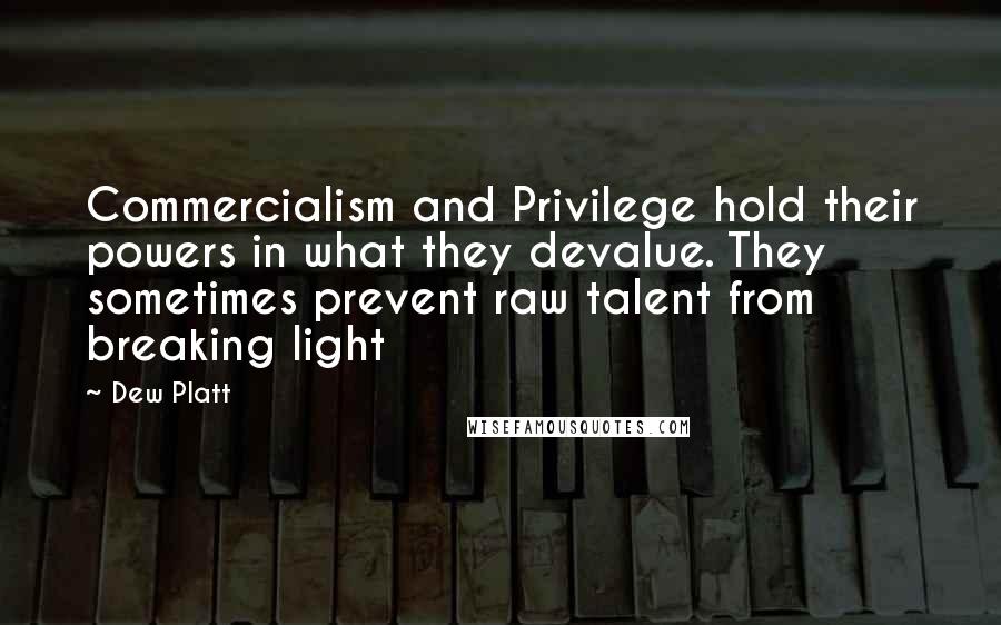 Dew Platt Quotes: Commercialism and Privilege hold their powers in what they devalue. They sometimes prevent raw talent from breaking light