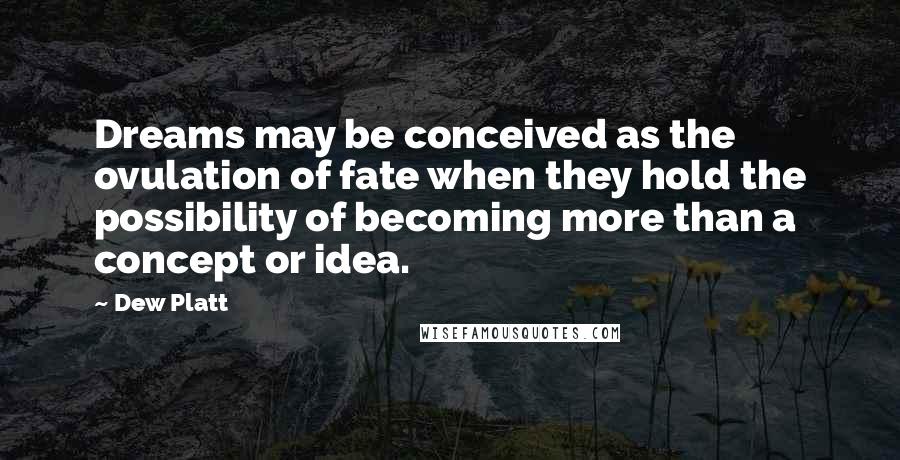 Dew Platt Quotes: Dreams may be conceived as the ovulation of fate when they hold the possibility of becoming more than a concept or idea.