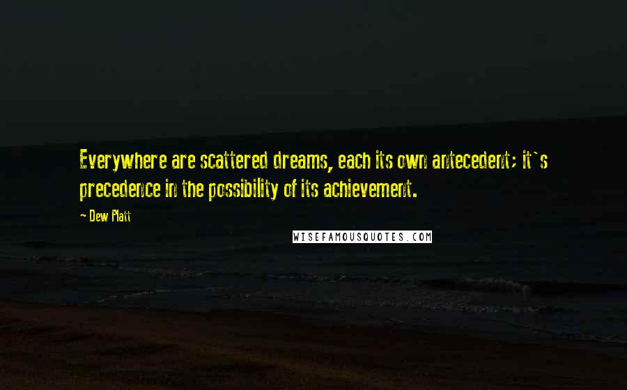 Dew Platt Quotes: Everywhere are scattered dreams, each its own antecedent; it's precedence in the possibility of its achievement.