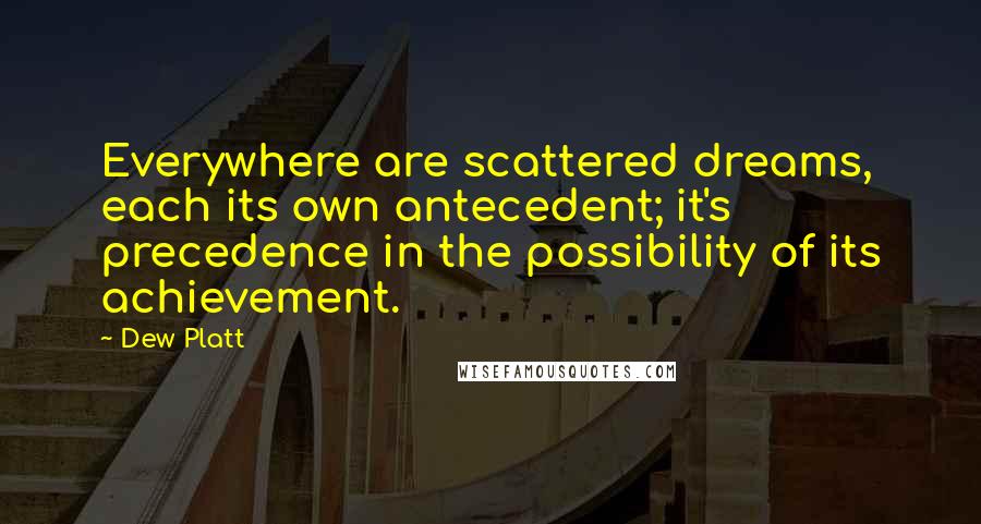 Dew Platt Quotes: Everywhere are scattered dreams, each its own antecedent; it's precedence in the possibility of its achievement.