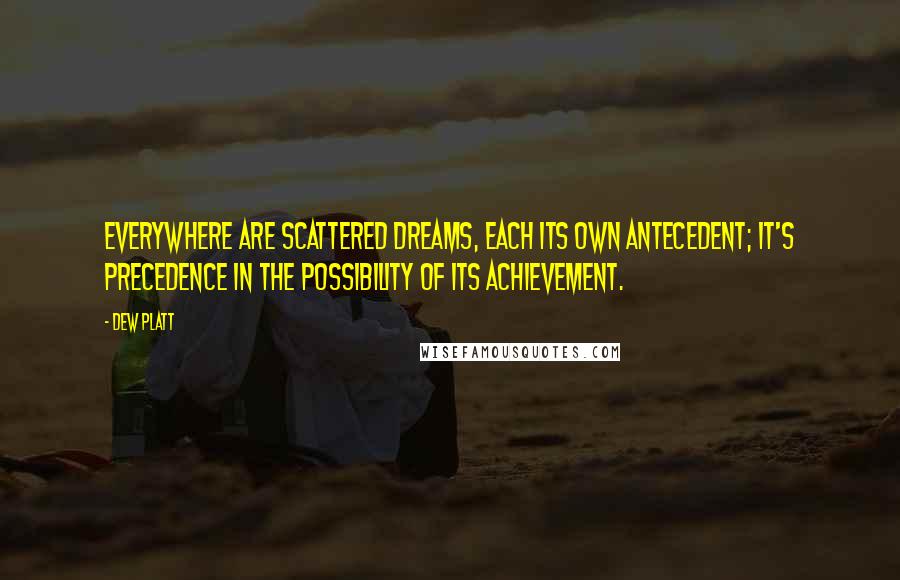 Dew Platt Quotes: Everywhere are scattered dreams, each its own antecedent; it's precedence in the possibility of its achievement.
