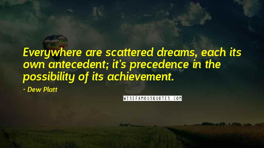 Dew Platt Quotes: Everywhere are scattered dreams, each its own antecedent; it's precedence in the possibility of its achievement.
