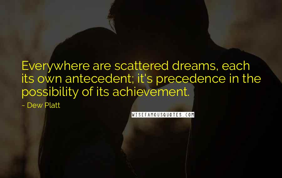 Dew Platt Quotes: Everywhere are scattered dreams, each its own antecedent; it's precedence in the possibility of its achievement.