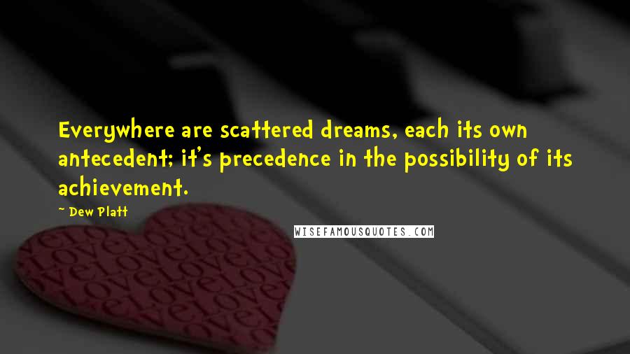 Dew Platt Quotes: Everywhere are scattered dreams, each its own antecedent; it's precedence in the possibility of its achievement.