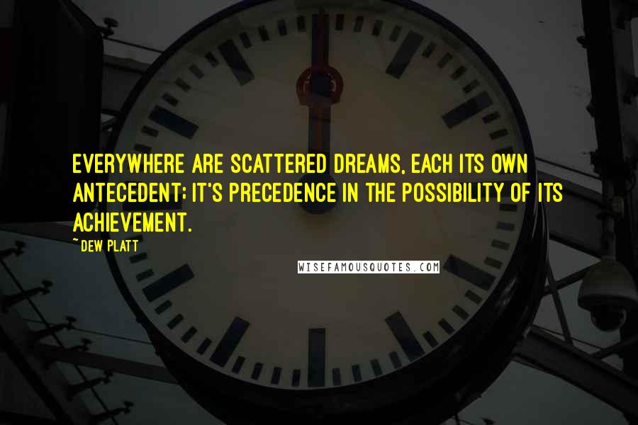 Dew Platt Quotes: Everywhere are scattered dreams, each its own antecedent; it's precedence in the possibility of its achievement.