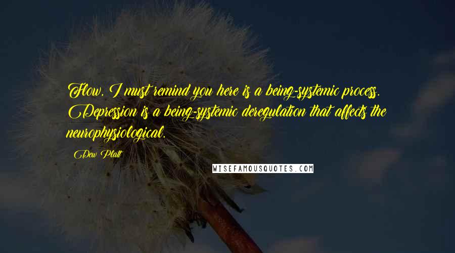 Dew Platt Quotes: Flow, I must remind you here is a being-systemic process. Depression is a being-systemic deregulation that affects the neurophysiological.